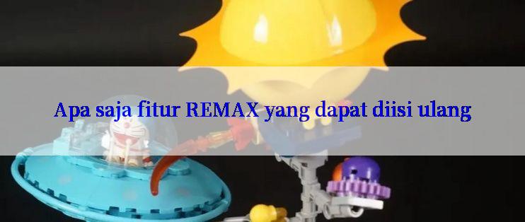 Apa saja fitur REMAX yang dapat diisi ulang