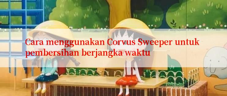 Cara menggunakan Corvus Sweeper untuk pembersihan berjangka waktu