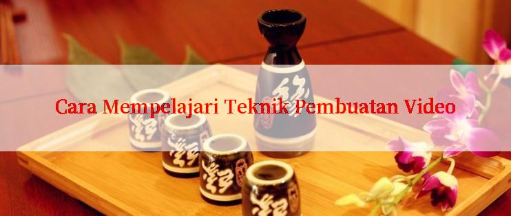 Cara Mempelajari Teknik Pembuatan Video