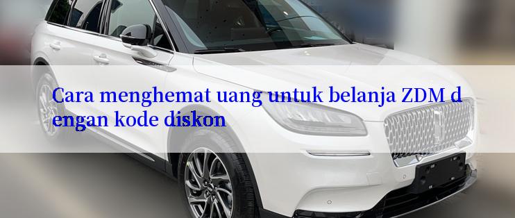 Cara menghemat uang untuk belanja ZDM dengan kode diskon