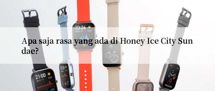 Apa saja rasa yang ada di Honey Ice City Sundae?