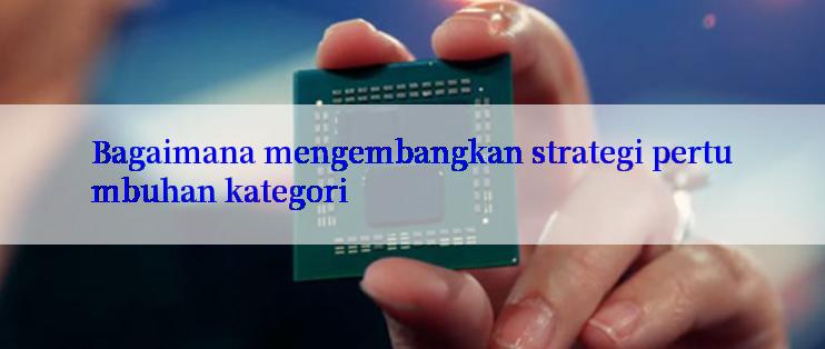 Bagaimana mengembangkan strategi pertumbuhan kategori