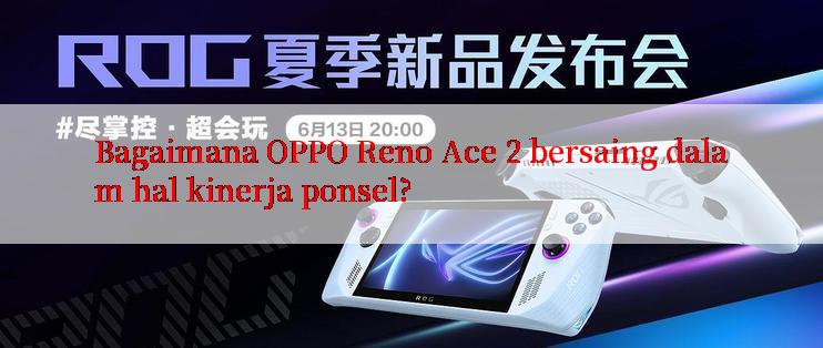 Bagaimana OPPO Reno Ace 2 bersaing dalam hal kinerja ponsel?