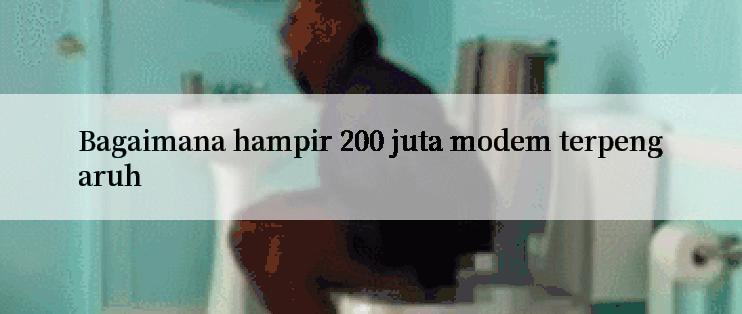 Bagaimana hampir 200 juta modem terpengaruh