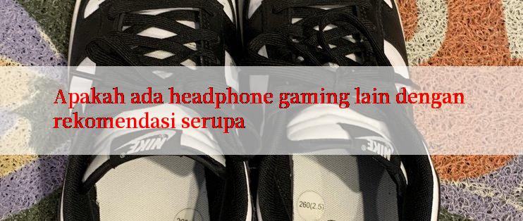 Apakah ada headphone gaming lain dengan rekomendasi serupa