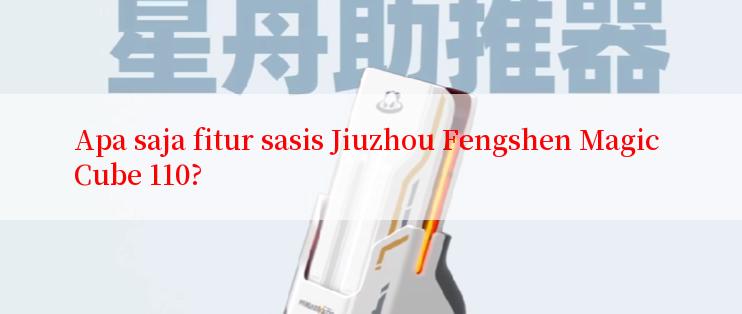 Apa saja fitur sasis Jiuzhou Fengshen Magic Cube 110?