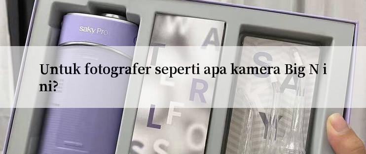 Untuk fotografer seperti apa kamera Big N ini?