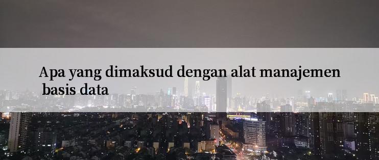 Apa yang dimaksud dengan alat manajemen basis data