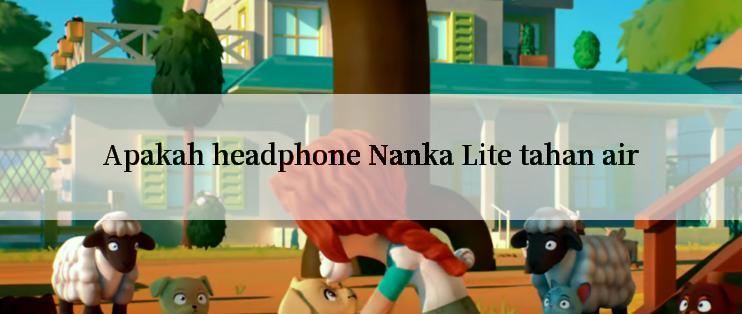 Apakah headphone Nanka Lite tahan air