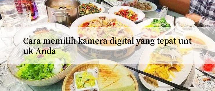 Cara memilih kamera digital yang tepat untuk Anda