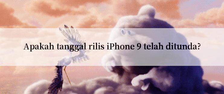 Apakah tanggal rilis iPhone 9 telah ditunda?