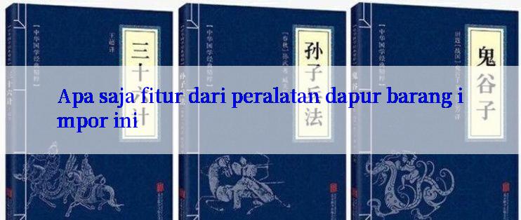 Apa saja fitur dari peralatan dapur barang impor ini