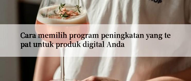 Cara memilih program peningkatan yang tepat untuk produk digital Anda