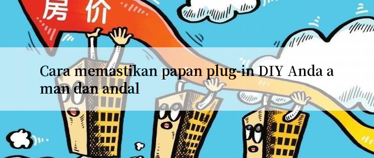 Cara memastikan papan plug-in DIY Anda aman dan andal