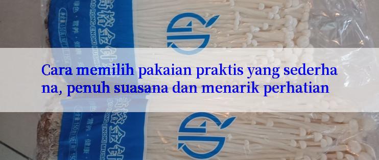 Cara memilih pakaian praktis yang sederhana, penuh suasana dan menarik perhatian