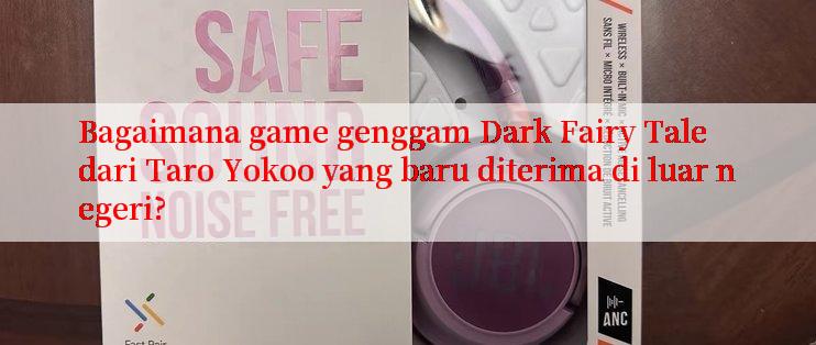 Bagaimana game genggam Dark Fairy Tale dari Taro Yokoo yang baru diterima di luar negeri?