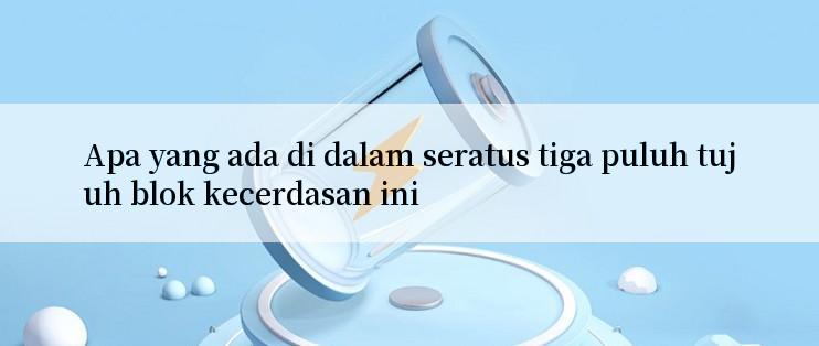 Apa yang ada di dalam seratus tiga puluh tujuh blok kecerdasan ini