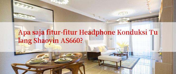 Apa saja fitur-fitur Headphone Konduksi Tulang Shaoyin AS660?