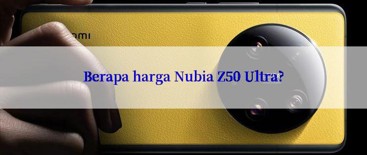 Berapa harga Nubia Z50 Ultra?