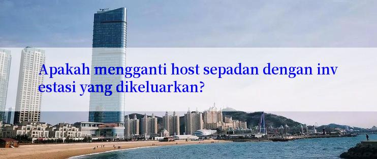 Apakah mengganti host sepadan dengan investasi yang dikeluarkan?