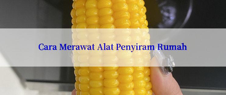 Cara Merawat Alat Penyiram Rumah