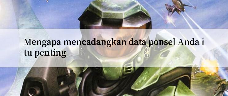 Mengapa mencadangkan data ponsel Anda itu penting