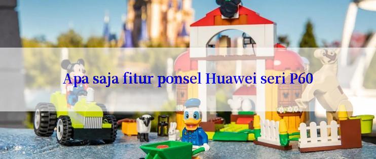 Apa saja fitur ponsel Huawei seri P60