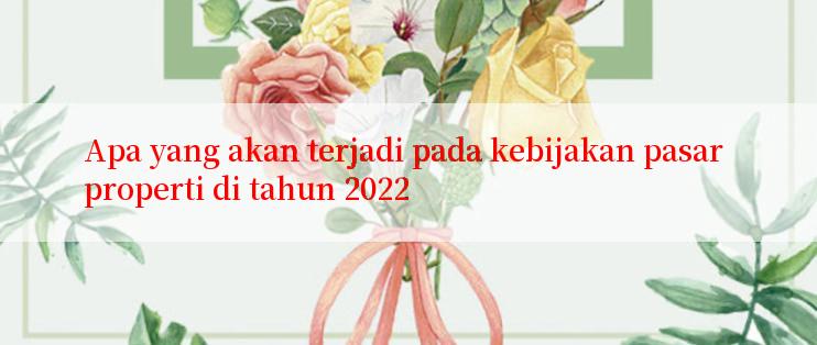 Apa yang akan terjadi pada kebijakan pasar properti di tahun 2022