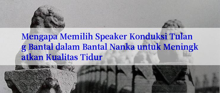 Mengapa Memilih Speaker Konduksi Tulang Bantal dalam Bantal Nanka untuk Meningkatkan Kualitas Tidur