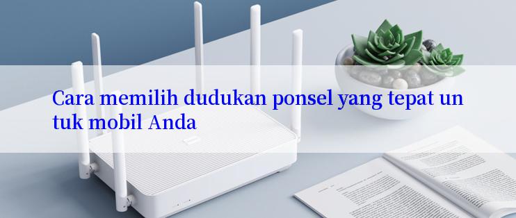 Cara memilih dudukan ponsel yang tepat untuk mobil Anda