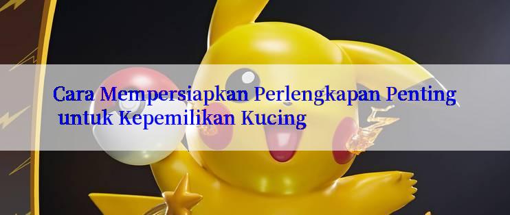 Cara Mempersiapkan Perlengkapan Penting untuk Kepemilikan Kucing