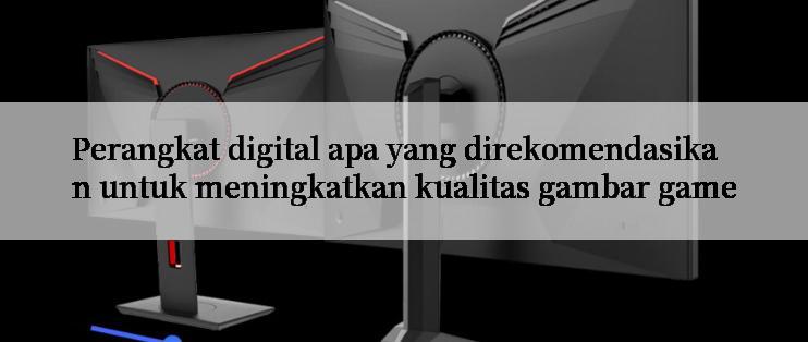 Perangkat digital apa yang direkomendasikan untuk meningkatkan kualitas gambar game