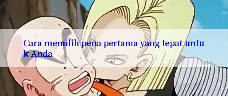 Cara memilih pena pertama yang tepat untuk Anda