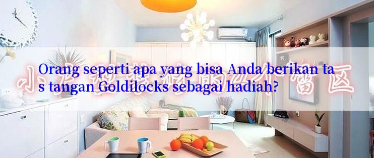 Orang seperti apa yang bisa Anda berikan tas tangan Goldilocks sebagai hadiah?