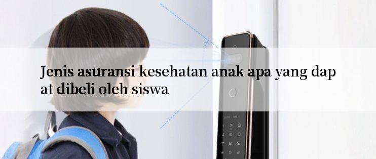 Jenis asuransi kesehatan anak apa yang dapat dibeli oleh siswa