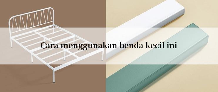 Cara menggunakan benda kecil ini