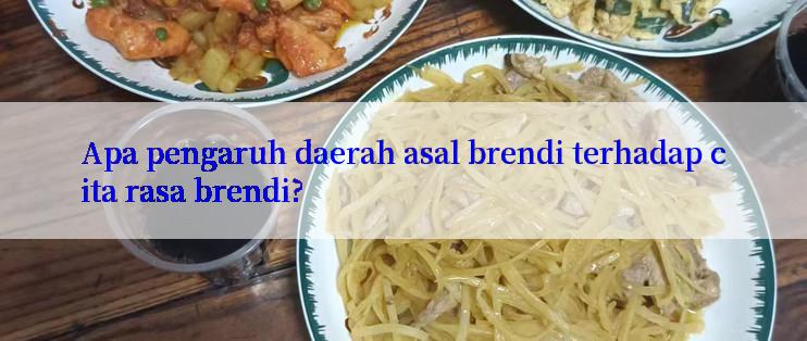 Apa pengaruh daerah asal brendi terhadap cita rasa brendi?