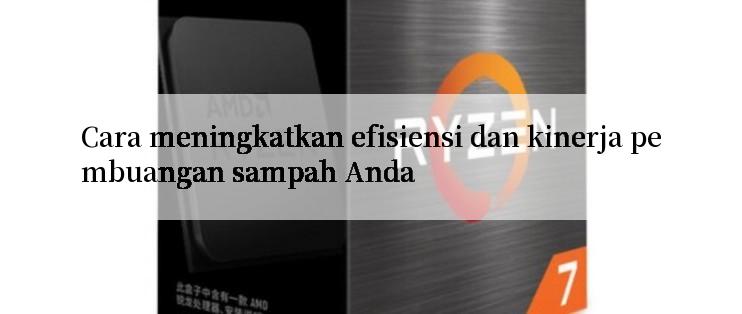 Cara meningkatkan efisiensi dan kinerja pembuangan sampah Anda