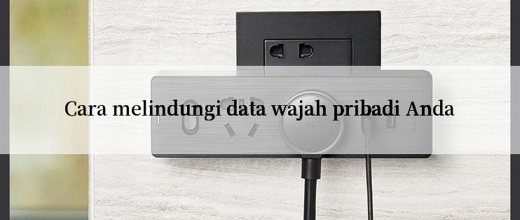 Cara melindungi data wajah pribadi Anda