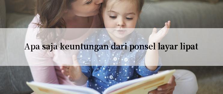 Apa saja keuntungan dari ponsel layar lipat