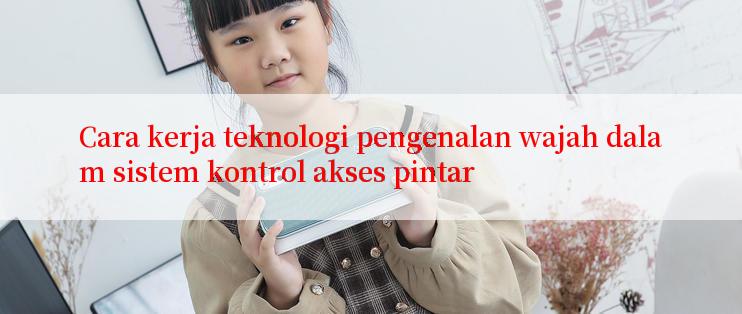 Cara kerja teknologi pengenalan wajah dalam sistem kontrol akses pintar