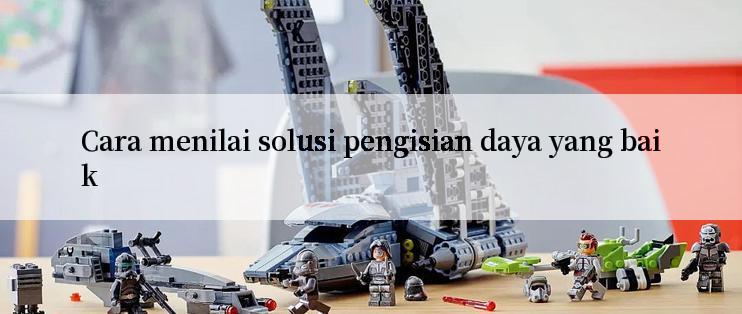 Cara menilai solusi pengisian daya yang baik