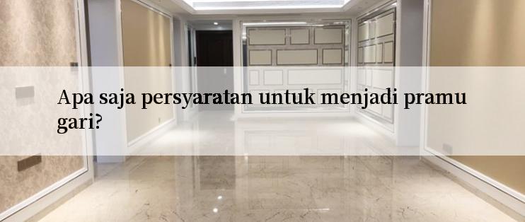 Apa saja persyaratan untuk menjadi pramugari?