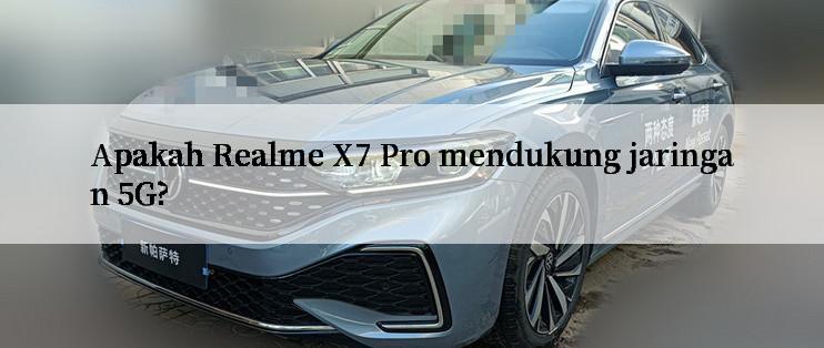 Apakah Realme X7 Pro mendukung jaringan 5G?