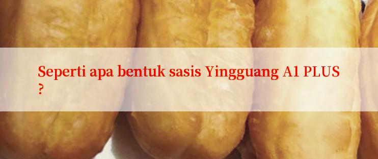 Seperti apa bentuk sasis Yingguang A1 PLUS?