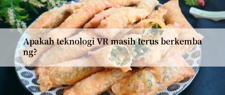 Apakah teknologi VR masih terus berkembang?