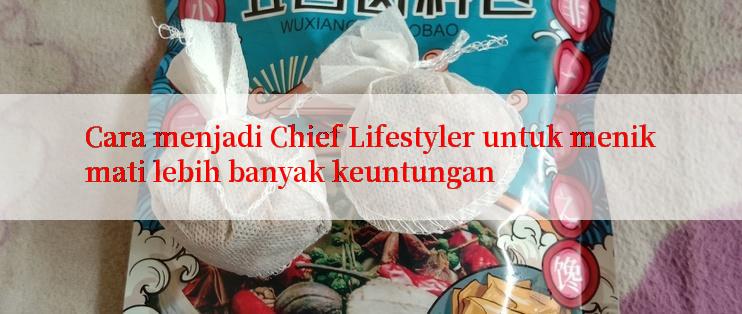 Cara menjadi Chief Lifestyler untuk menikmati lebih banyak keuntungan