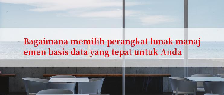 Bagaimana memilih perangkat lunak manajemen basis data yang tepat untuk Anda