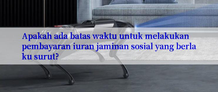 Apakah ada batas waktu untuk melakukan pembayaran iuran jaminan sosial yang berlaku surut?