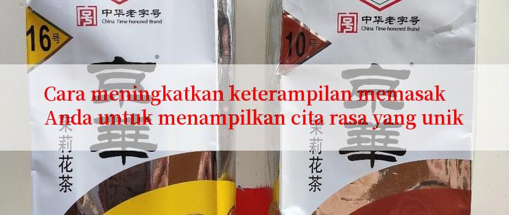 Cara meningkatkan keterampilan memasak Anda untuk menampilkan cita rasa yang unik